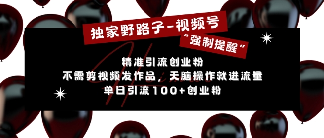 独家野路子利用视频号“强制提醒”,不需剪视频发作品,无脑操作就进流量,单日引流100+创业粉-最全资源库