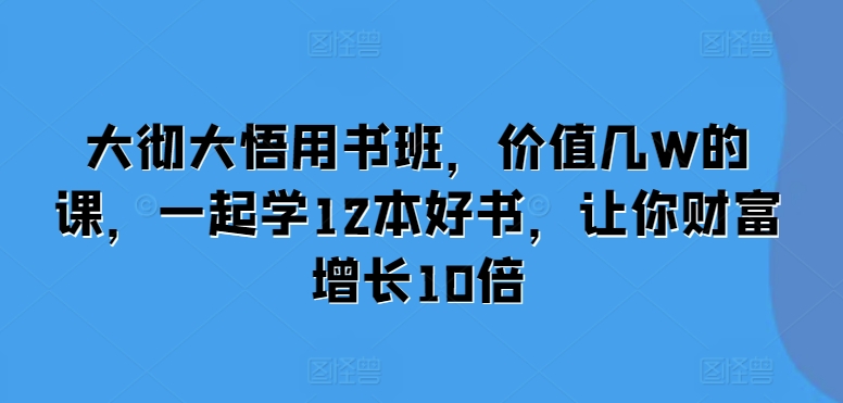 大彻大悟用书班，价值几W的课，一起学12本好书，让你财富增长10倍-最全资源库