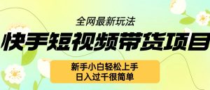 快手短视频带货项目最新玩法,新手小白轻松上手,日入几张很简单【揭秘】-最全资源库