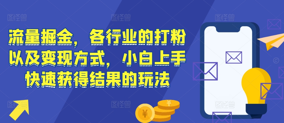 流量掘金,各行业的打粉以及变现方式,小白上手快速获得结果的玩法-最全资源库