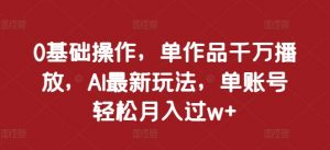0基础操作，单作品千万播放，AI最新玩法，单账号轻松月入过w+【揭秘】-最全资源库