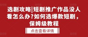 选剧攻略|短剧推广作品没人看怎么办?如何选爆款短剧，保姆级教程-最全资源库