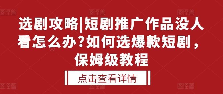 选剧攻略|短剧推广作品没人看怎么办?如何选爆款短剧，保姆级教程-最全资源库