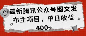 最新腾讯公众号图文发布项目，单日收益400+【揭秘】-最全资源库
