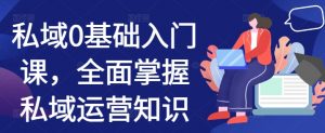 私域0基础入门课,全面掌握私域运营知识-最全资源库