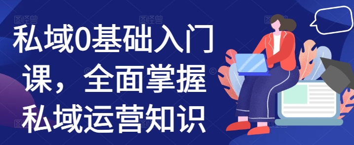 私域0基础入门课,全面掌握私域运营知识-最全资源库