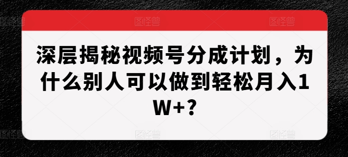 深层揭秘视频号分成计划,为什么别人可以做到轻松月入1W+?-最全资源库