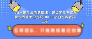 AI一键生成治愈玩偶，超级简单，不仅涨粉快而且单日变现1k-最全资源库