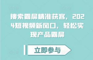搜索霸屏精准获客,2024短视频新风口,轻松实现产品霸屏-最全资源库