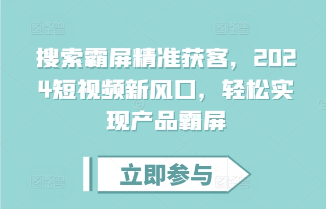 搜索霸屏精准获客,2024短视频新风口,轻松实现产品霸屏-最全资源库