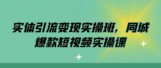 实体引流变现实操班,同城爆款短视频实操课-最全资源库