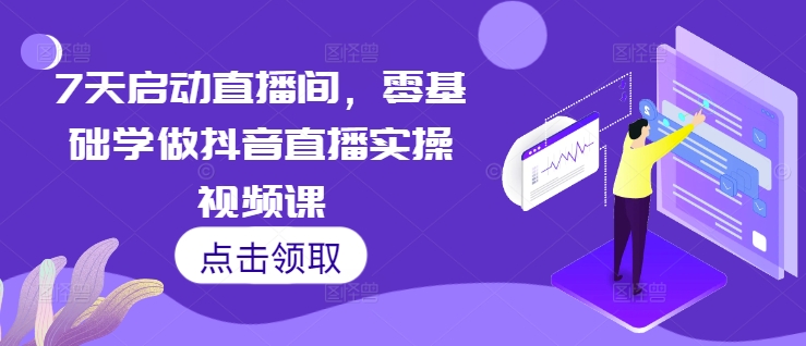 7天启动直播间,零基础学做抖音直播实操视频课-最全资源库