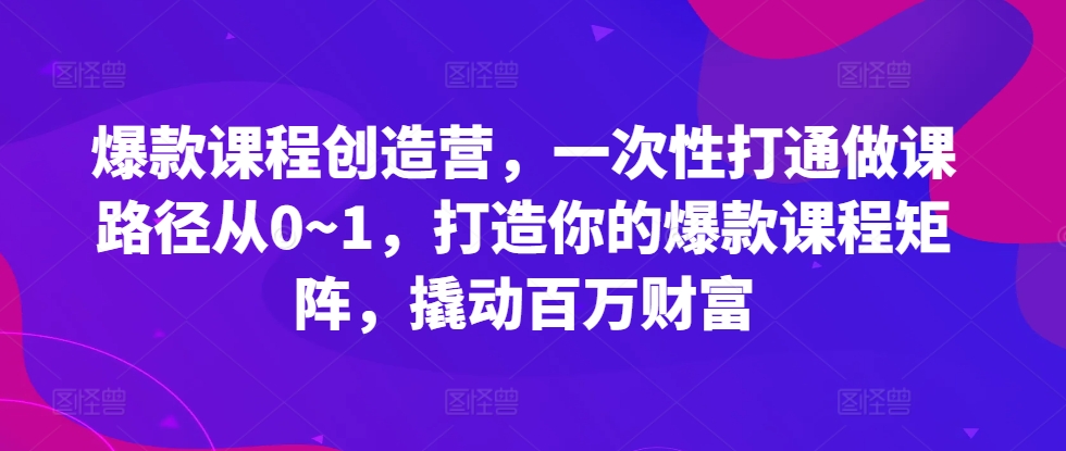 爆款课程创造营,一次性打通做课路径从0~1,打造你的爆款课程矩阵,撬动百万财富-最全资源库