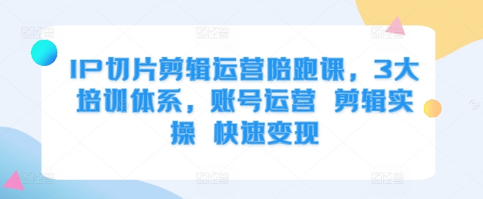IP切片剪辑运营陪跑课，3大培训体系，账号运营 剪辑实操 快速变现-最全资源库
