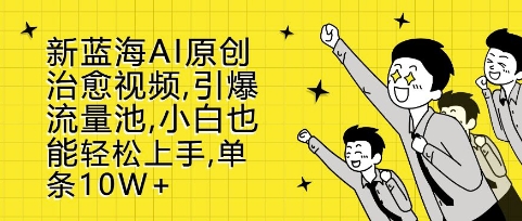 新蓝海AI原创治愈视频，引爆流量池，小白也能轻松上手，篇篇10W+【揭秘】-最全资源库