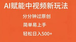 AI赋能中视频最新玩法，分分钟过原创，简单易上手，轻松日入500+【揭秘】-最全资源库
