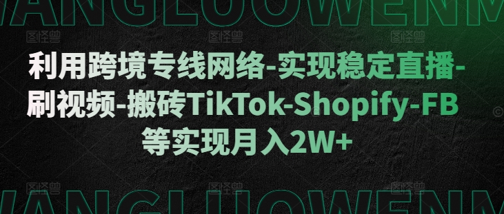利用跨境专线网络-实现稳定直播-刷视频-搬砖TikTok-Shopify-FB等实现月入2W+【揭秘】-最全资源库