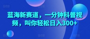 蓝海新赛道，一分钟科普视频，叫你轻松日入300+【揭秘】-最全资源库