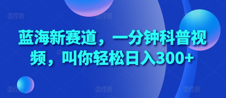 蓝海新赛道,一分钟科普视频,叫你轻松日入300+【揭秘】-最全资源库