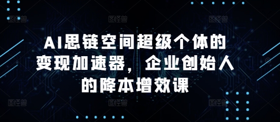 AI思链空间超级个体的变现加速器，企业创始人的降本增效课-最全资源库