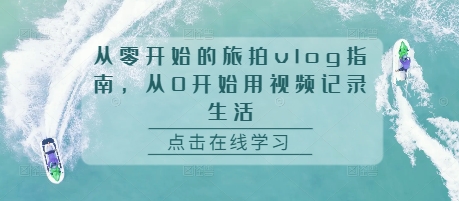 从零开始的旅拍vlog指南,从0开始用视频记录生活-最全资源库