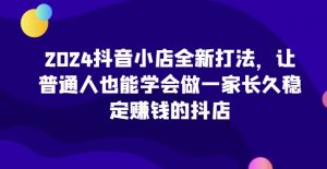 2024抖音小店全新打法,让普通人也能学会做一家长久稳定赚钱的抖店(更新)-最全资源库