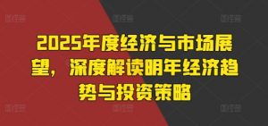 2025年度经济与市场展望，深度解读明年经济趋势与投资策略-最全资源库