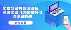 实体商家抖音培训营，同城实体门店短视频引流变现教程-最全资源库