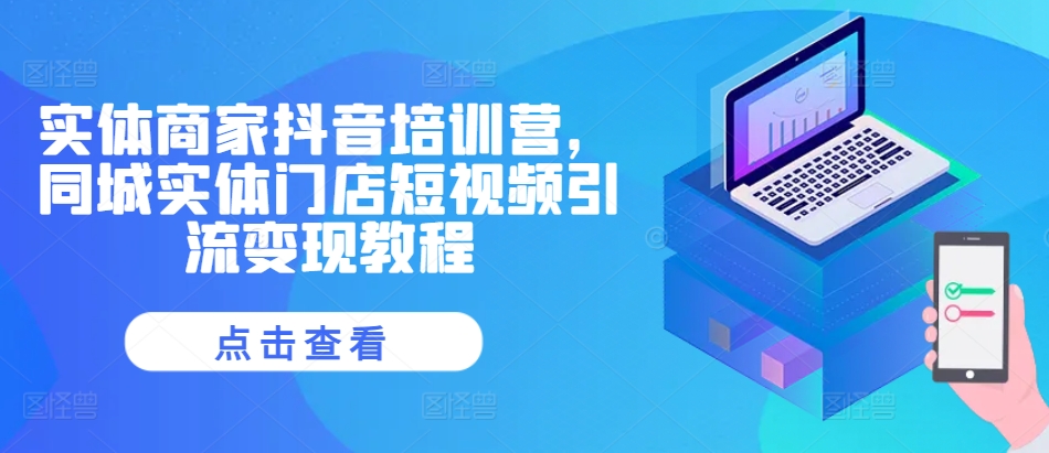 实体商家抖音培训营，同城实体门店短视频引流变现教程-最全资源库