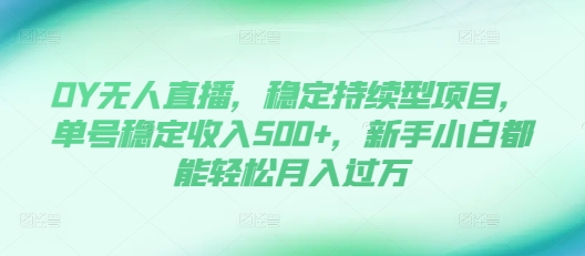 DY无人直播，稳定持续型项目，单号稳定收入500+，新手小白都能轻松月入过万【揭秘】-最全资源库