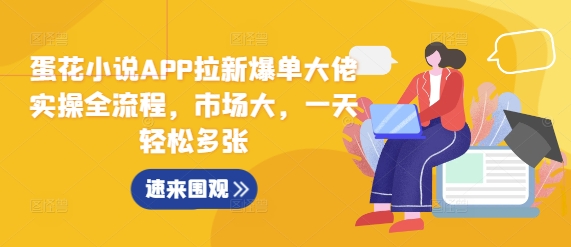 蛋花小说APP拉新爆单大佬实操全流程,市场大,一天轻松多张-最全资源库