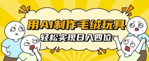 用AI制作毛绒玩具，轻松实现日入四位数【揭秘】-最全资源库