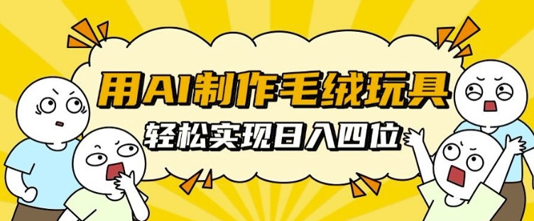 用AI制作毛绒玩具,轻松实现日入四位数【揭秘】-最全资源库