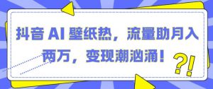 抖音 AI 壁纸热,流量助月入两W,变现潮汹涌【揭秘】-最全资源库