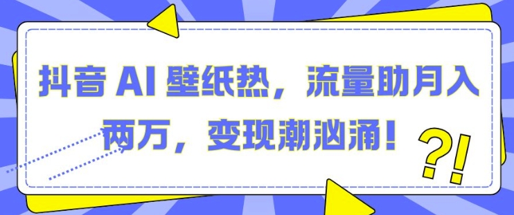 抖音 AI 壁纸热,流量助月入两W,变现潮汹涌【揭秘】-最全资源库