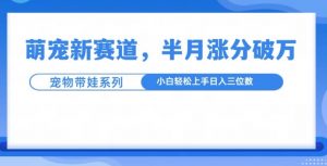 萌宠新赛道，萌宠带娃，半月涨粉10万+，小白轻松入手【揭秘】-最全资源库