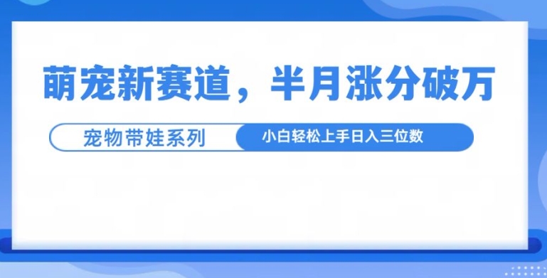 萌宠新赛道，萌宠带娃，半月涨粉10万+，小白轻松入手【揭秘】-最全资源库