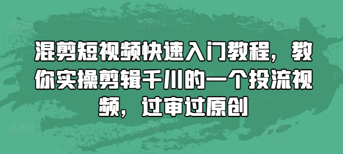 混剪短视频快速入门教程,教你实操剪辑千川的一个投流视频,过审过原创-最全资源库