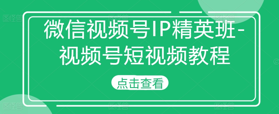 微信视频号IP精英班-视频号短视频教程-最全资源库