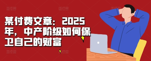 某付费文章：2025年，中产阶级如何保卫自己的财富-最全资源库