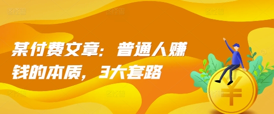 某付费文章：普通人赚钱的本质，3大套路-最全资源库