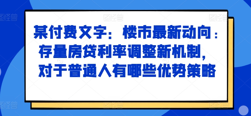 某付费文章：楼市最新动向，存量房贷利率调整新机制，对于普通人有哪些优势策略-最全资源库