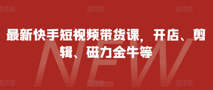 最新快手短视频带货课,开店、剪辑、磁力金牛等-最全资源库