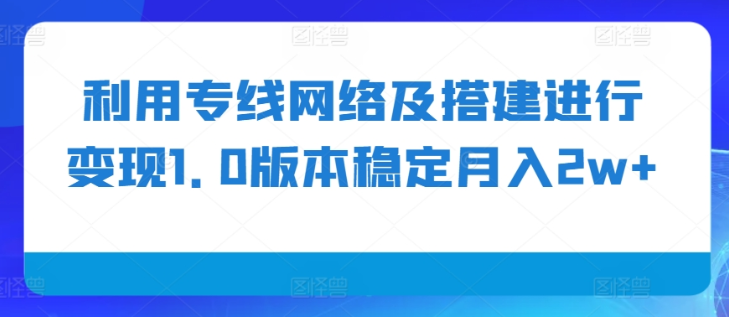 利用专线网络及搭建进行变现1.0版本稳定月入2w+【揭秘】-最全资源库