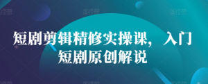 短剧剪辑精修实操课，入门短剧原创解说-最全资源库