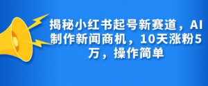 揭秘小红书起号新赛道，AI制作新闻商机，10天涨粉1万，操作简单-最全资源库