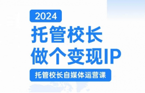 2024托管校长做个变现IP,托管校长自媒体运营课,利用短视频实现校区利润翻番-最全资源库