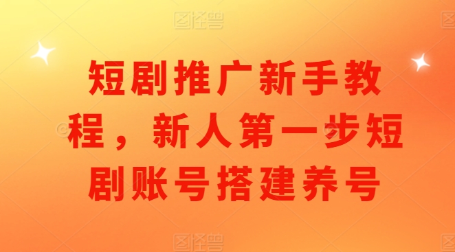 短剧推广新手教程,新人第一步短剧账号搭建养号-最全资源库