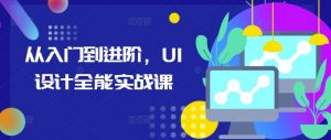从入门到进阶,UI设计全能实战课-最全资源库