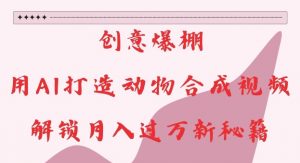 创意爆棚,用AI打造动物合成视频,解锁月入过W新秘籍【揭秘】-最全资源库